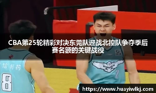 CBA第25轮精彩对决东莞队迎战北控队争夺季后赛名额的关键战役
